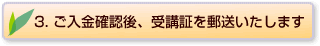 3. ご入金確認後、受講証を郵送いたします