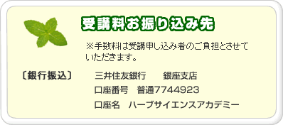 受講料お振込先を案内している画像です。　※手数料は受講申込者のご負担とさせていただきます。　[銀行振込]三井住友銀行　銀座支店　口座番号：普通7744923　口座名：ハーブサイエンスアカデミー