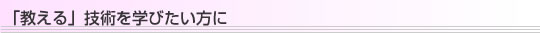 「教える」技術を学びたい方に 